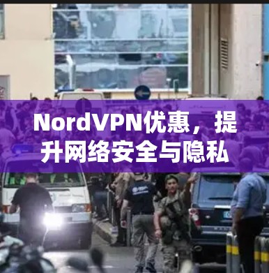 NordVPN优惠，提升网络安全与隐私保护