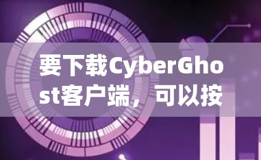 要下载CyberGhost客户端，可以按照以下步骤操作