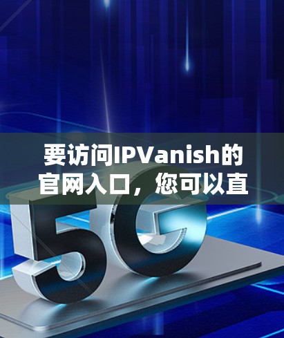要访问IPVanish的官网入口,您可以直接通过以下方式 要访问IPVanish的官网入口,您可以直接通过以下方式