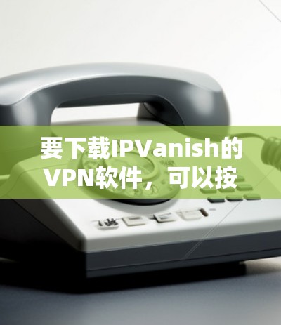 要下载IPVanish的VPN软件，可以按照以下步骤操作