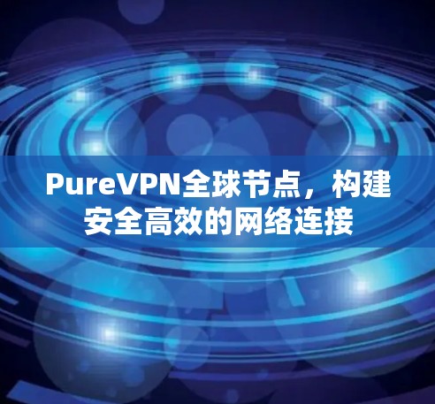 PureVPN全球节点，构建安全高效的网络连接