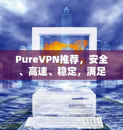 PureVPN推荐,安全、高速、稳定,满足所有需求 PureVPN推荐,安全、高速、稳定,满足所有需求
