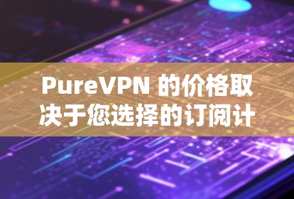 PureVPN 的价格取决于您选择的订阅计划。以下是一些常见的价格信息