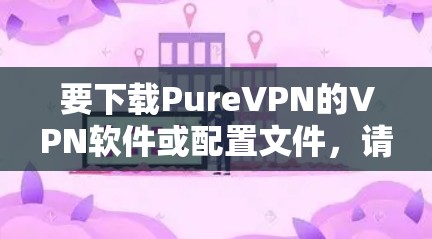 要下载PureVPN的VPN软件或配置文件，请按照以下步骤操作