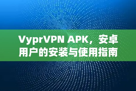 VyprVPN APK,安卓用户的安装与使用指南 VyprVPN APK,安卓用户的安装与使用指南