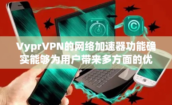 VyprVPN的网络加速器功能确实能够为用户带来多方面的优势,以下是对其功能、有效性、使用限制、兼容性、价格及与其他服务的比较的详细分析 VyprVPN的网络加速器功能确实能够为用户带来多方面的优势,以下是对其功能、有效性、使用限制、兼容性、价格及与其他服务的比较的详细分析