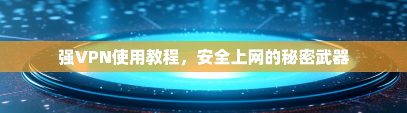 强VPN使用教程，安全上网的秘密武器