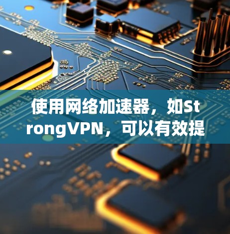 使用网络加速器，如StrongVPN，可以有效提升网络速度，适用于视频流、文件下载和访问限制网站。以下是对使用StrongVPN网络加速器的总结和建议