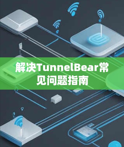 解决TunnelBear常见问题指南 解决TunnelBear常见问题指南