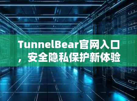 TunnelBear官网入口，安全隐私保护新体验