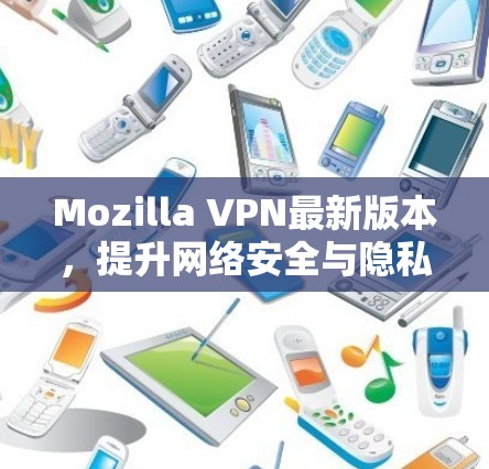 Mozilla VPN最新版本，提升网络安全与隐私保护