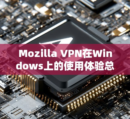 Mozilla VPN在Windows上的使用体验总结如下