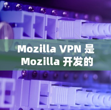 Mozilla VPN 是 Mozilla 开发的一款 VPN 服务，旨在为用户提供安全、隐私保护的网络连接。以下是对 Mozilla VPN 的详细评测