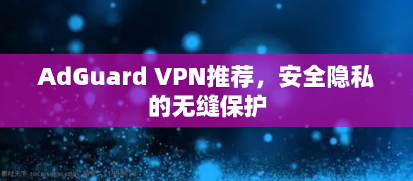 AdGuard VPN推荐，安全隐私的无缝保护