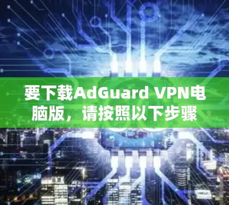 要下载AdGuard VPN电脑版,请按照以下步骤操作 要下载AdGuard VPN电脑版,请按照以下步骤操作