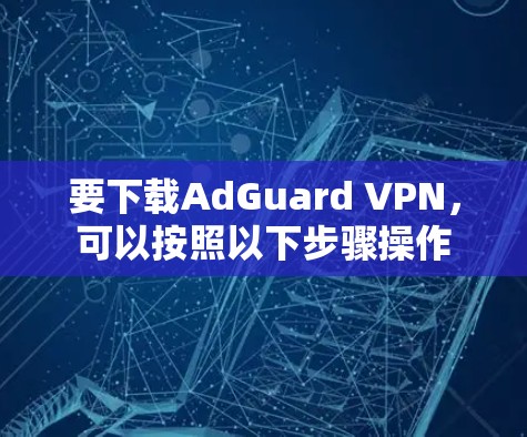 要下载AdGuard VPN，可以按照以下步骤操作