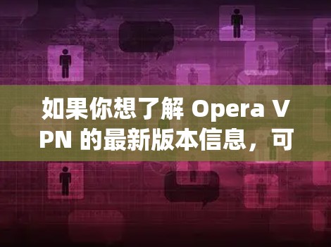 如果你想了解 Opera VPN 的最新版本信息，可以通过以下步骤获取