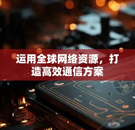 运用全球网络资源，打造高效通信方案