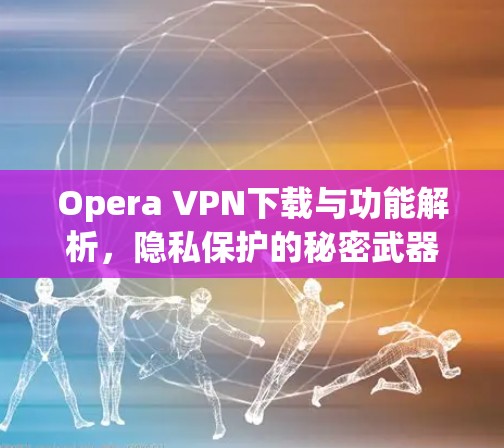 Opera VPN下载与功能解析，隐私保护的秘密武器