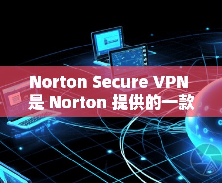 Norton Secure VPN 是 Norton 提供的一款网络安全服务，旨在保护用户的网络隐私和安全。以下是访问 Norton Secure VPN 官网的步骤