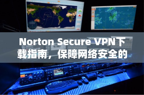 Norton Secure VPN下载指南，保障网络安全的简单方法