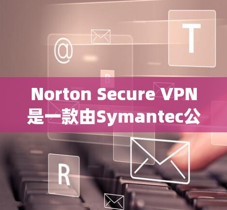 Norton Secure VPN是一款由Symantec公司提供的VPN服务，旨在为用户提供安全且匿名的网络连接。以下是对Norton Secure VPN的详细分析和总结
