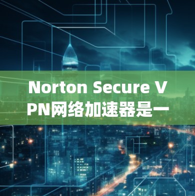 Norton Secure VPN网络加速器是一个由Symantec公司开发的工具，旨在通过智能选择最优服务器和利用先进的技术来优化网络连接速度。以下是对该工具的详细分析和总结