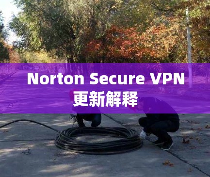 Norton Secure VPN更新解释 Norton Secure VPN更新解释
