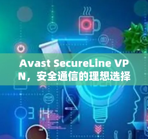 Avast SecureLine VPN，安全通信的理想选择