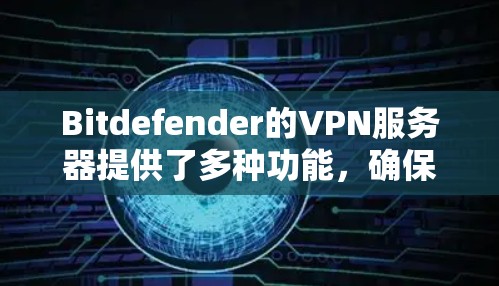 Bitdefender的VPN服务器提供了多种功能，确保用户的网络安全和隐私。以下是对Bitdefender VPN服务器的详细分析