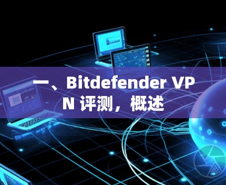 一、Bitdefender VPN 评测,概述 一、Bitdefender VPN 评测,概述