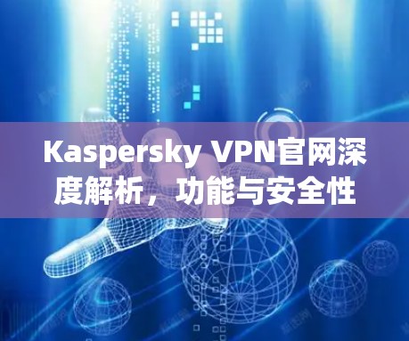 Kaspersky VPN官网深度解析,功能与安全性全面分析 Kaspersky VPN官网深度解析,功能与安全性全面分析