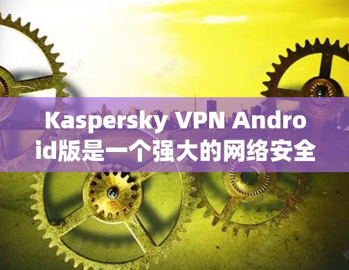 Kaspersky VPN Android版是一个强大的网络安全工具，旨在保护用户隐私并提供安全的网络连接。以下是其主要功能和优点
