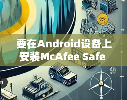 要在Android设备上安装McAfee Safe Connect，您可以按照以下步骤操作
