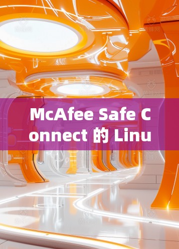 McAfee Safe Connect 的 Linux 版本 是 一款 强大的网络安全工具，主要用于建立安全的网络连接，适用于企业、混合部署、远程办公和云服务等场景。以下是对其功能和使用的详细分析