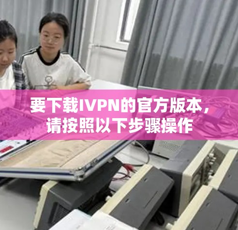 要下载IVPN的官方版本，请按照以下步骤操作