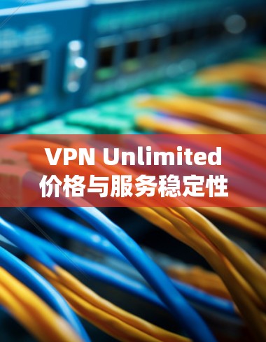 VPN Unlimited价格与服务稳定性的全面分析