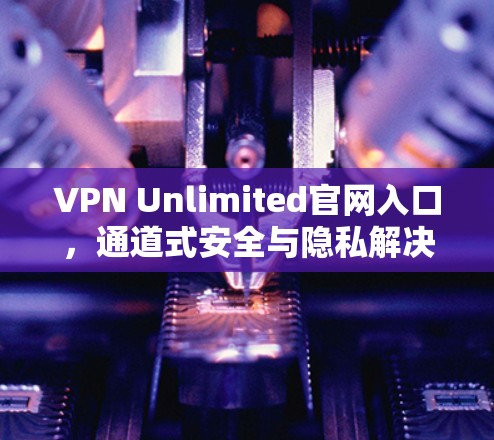 VPN Unlimited官网入口，通道式安全与隐私解决方案