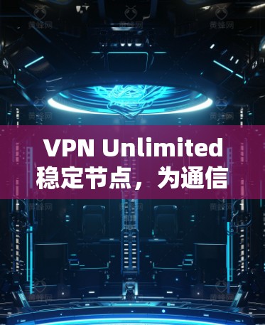 VPN Unlimited稳定节点,为通信安全提供坚实保障 VPN Unlimited稳定节点,为通信安全提供坚实保障