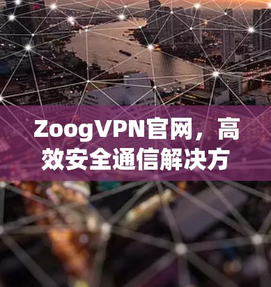 ZoogVPN官网,高效安全通信解决方案 ZoogVPN官网,高效安全通信解决方案