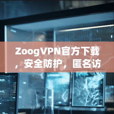 ZoogVPN官方下载，安全防护，匿名访问