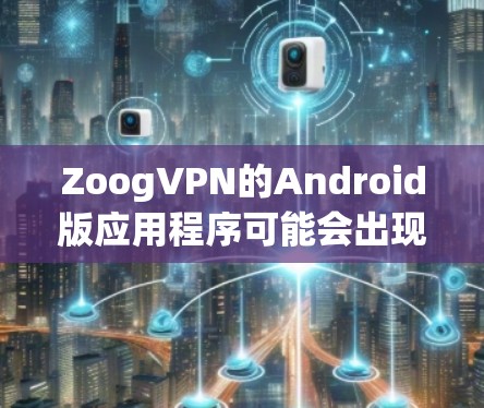 ZoogVPN的Android版应用程序可能会出现连接问题，以下是一些常见问题及解决方法