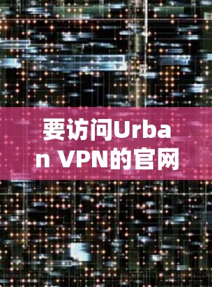 要访问Urban VPN的官网,请按照以下步骤操作 要访问Urban VPN的官网,请按照以下步骤操作