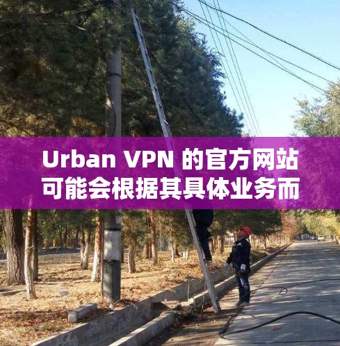 Urban VPN 的官方网站可能会根据其具体业务而有所不同。为了找到准确的官方网站，建议您通过以下途径查找