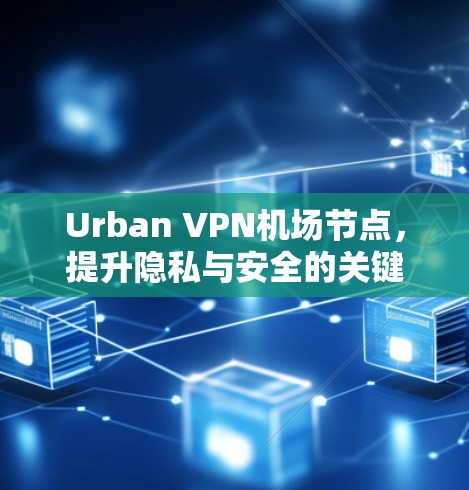 Urban VPN机场节点,提升隐私与安全的关键要素 Urban VPN机场节点,提升隐私与安全的关键要素