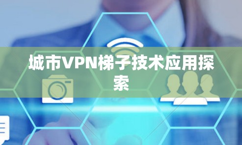 城市VPN梯子技术应用探索 城市VPN梯子技术应用探索