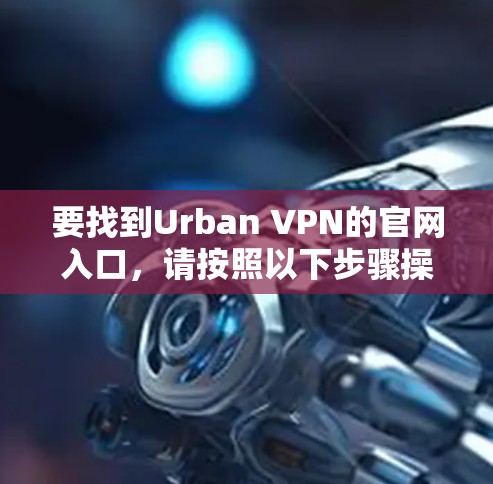 要找到Urban VPN的官网入口，请按照以下步骤操作