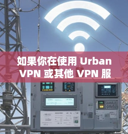 如果你在使用 Urban VPN 或其他 VPN 服务,寻找稳定节点,可以参考以下建议 如果你在使用 Urban VPN 或其他 VPN 服务,寻找稳定节点,可以参考以下建议
