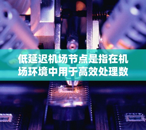 低延迟机场节点是指在机场环境中用于高效处理数据和提供实时服务的关键节点，旨在通过技术手段减少延迟，提升系统性能和效率。以下是对该概念的详细分析