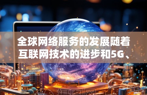 全球网络服务的发展随着互联网技术的进步和5G、云计算等新一代信息技术的普及，呈现出多样化、便捷化和智能化的特点。以下是关于全球网络服务的简要介绍，涵盖了主要地区的网络基础设施、服务提供商和网络应用